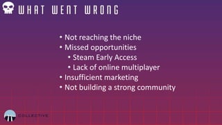 • Not reaching the niche
• Missed opportunities
• Steam Early Access
• Lack of online multiplayer
• Insufficient marketing
• Not building a strong community
 
