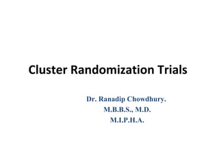Cluster Randomization Trials
Dr. Ranadip Chowdhury.
M.B.B.S., M.D.
M.I.P.H.A.
 