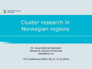 Cluster research in
Norwegian regions
Dr. Anne Katrine Normann
Research Council of Norway
akno@rcn.no
TCI Conference Delhi 29.11.-3.12.2010
 