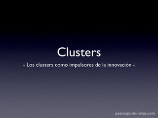 Clusters
- Los clusters como impulsores de la innovación -




                                        pasionporinnovar.com
 