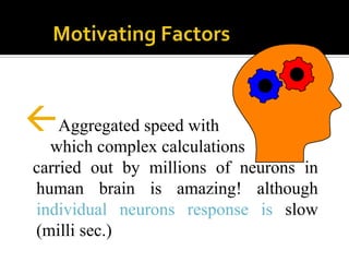 Aggregated speed with
which complex calculations
carried out by millions of neurons in
human brain is amazing! although
individual neurons response is slow
(milli sec.)

 