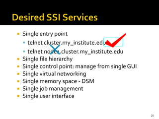 








Single entry point
 telnet cluster.my_institute.edu
 telnet node1.cluster.my_institute.edu
Single file hierarchy
Single control point: manage from single GUI
Single virtual networking
Single memory space - DSM
Single job management
Single user interface
20

 