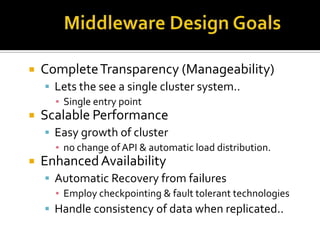 

Complete Transparency (Manageability)
 Lets the see a single cluster system..
▪ Single entry point



Scalable Performance
 Easy growth of cluster
▪ no change of API & automatic load distribution.



Enhanced Availability
 Automatic Recovery from failures
▪ Employ checkpointing & fault tolerant technologies
 Handle consistency of data when replicated..

 