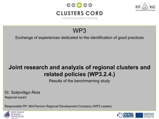 WP3 Exchange of experiences dedicated to the identification of good practices Joint research and analyzis of regional clusters and related policies (WP3.2.4.) Results of the benchmarning study Dr. Szépvölgyi Ákos Regional expert Responsible PP: Mid-Pannon Regional Development Company (WP3 Leader) 