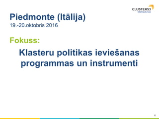 6
Piedmonte (Itālija)
19.-20.oktobris 2016
Fokuss:
Klasteru politikas ieviešanas
programmas un instrumenti
 