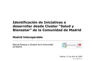 Identificación de Iniciativas a
desarrollar desde Cluster “Salud y
Bienestar” de la Comunidad de Madrid

Madrid Interoperable

Red de Parques y Clusters de la Comunidad
de Madrid



                                            Madrid, 17 de abril de 2009
                                                           09-10-00008-03- vf
 