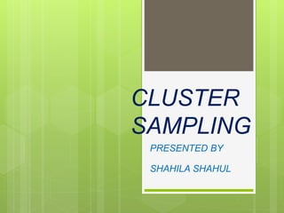 CLUSTER
SAMPLING
PRESENTED BY
SHAHILA SHAHUL
 