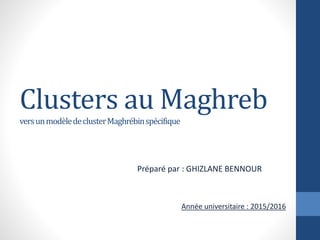 Clusters au Maghreb
versunmodèledeclusterMaghrébinspécifique
Préparé par : GHIZLANE BENNOUR
Année universitaire : 2015/2016
 