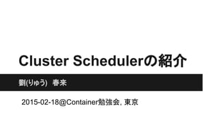 Cluster Schedulerの紹介
劉　春来 (りゅう　しゅんらい)
2015-02-18@Container勉強会, 東京
 