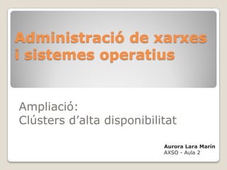 Administració de xarxes
i sistemes operatius


Ampliació:
Clústers d’alta disponibilitat

                           Aurora Lara Marín
                           AXSO - Aula 2
 