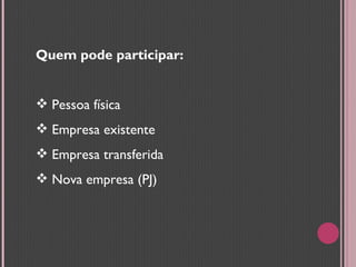 Quem pode participar: Pessoa física Empresa existente Empresa transferida Nova empresa (PJ) 