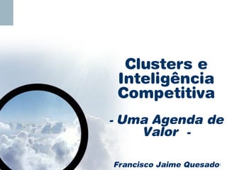 Clusters e
    Inteligência
    Competitiva
-   Uma Agenda de
      Valor -

    Francisco Jaime Quesado   1
 