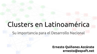 Clusters en Latinoamérica
Su importancia para el Desarrollo Nacional
Ernesto Quiñones Azcárate
ernesto@eqsoft.net
 