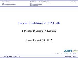 Introduction ARM Kernel CPU idle Plumbing Conclusion
Cluster Shutdown in CPU Idle
L.Pieralisi, D.Lezcano, A.Kucheria
Linaro Connect Q4 - 2012
Cluster Shutdown in CPU Idle ARM Ltd. - Linaro
 