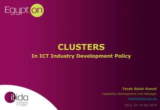 CLUSTERS 
In ICT Industry Development Policy 
Tarek Salah Kamel 
Capability Development Unit Manager 
tsalah@itida.gov.eg 
V2.0, 21st of Jan 2014 
 