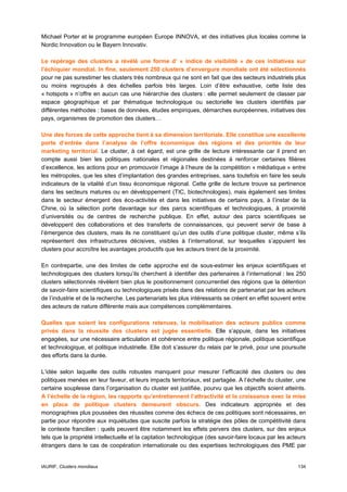Michael Porter et le programme européen Europe INNOVA, et des initiatives plus locales comme la
Nordic Innovation ou le Bayern Innovativ.

Le repérage des clusters a révélé une forme d’ « indice de visibilité » de ces initiatives sur
l’échiquier mondial. In fine, seulement 250 clusters d’envergure mondiale ont été sélectionnés
pour ne pas surestimer les clusters très nombreux qui ne sont en fait que des secteurs industriels plus
ou moins regroupés à des échelles parfois très larges. Loin d’être exhaustive, cette liste des
« hotspots » n’offre en aucun cas une hiérarchie des clusters : elle permet seulement de classer par
espace géographique et par thématique technologique ou sectorielle les clusters identifiés par
différentes méthodes : bases de données, études empiriques, démarches européennes, initiatives des
pays, organismes de promotion des clusters…

Une des forces de cette approche tient à sa dimension territoriale. Elle constitue une excellente
porte d’entrée dans l’analyse de l’offre économique des régions et des priorités de leur
marketing territorial. Le cluster, à cet égard, est une grille de lecture intéressante car il prend en
compte aussi bien les politiques nationales et régionales destinées à renforcer certaines filières
d’excellence, les actions pour en promouvoir l’image à l’heure de la compétition « médiatique » entre
les métropoles, que les sites d’implantation des grandes entreprises, sans toutefois en faire les seuls
indicateurs de la vitalité d’un tissu économique régional. Cette grille de lecture trouve sa pertinence
dans les secteurs matures ou en développement (TIC, biotechnologies), mais également ses limites
dans le secteur émergent des éco-activités et dans les initiatives de certains pays, à l’instar de la
Chine, où la sélection porte davantage sur des parcs scientifiques et technologiques, à proximité
d’universités ou de centres de recherche publique. En effet, autour des parcs scientifiques se
développent des collaborations et des transferts de connaissances, qui peuvent servir de base à
l’émergence des clusters, mais ils ne constituent qu’un des outils d’une politique cluster, même s’ils
représentent des infrastructures décisives, visibles à l’international, sur lesquelles s’appuient les
clusters pour accroître les avantages productifs que les acteurs tirent de la proximité.

En contrepartie, une des limites de cette approche est de sous-estimer les enjeux scientifiques et
technologiques des clusters lorsqu’ils cherchent à identifier des partenaires à l’international : les 250
clusters sélectionnés révèlent bien plus le positionnement concurrentiel des régions que la détention
de savoir-faire scientifiques ou technologiques prisés dans des relations de partenariat par les acteurs
de l’industrie et de la recherche. Les partenariats les plus intéressants se créent en effet souvent entre
des acteurs de nature différente mais aux compétences complémentaires.

Quelles que soient les configurations retenues, la mobilisation des acteurs publics comme
privés dans la réussite des clusters est jugée essentielle. Elle s’appuie, dans les initiatives
engagées, sur une nécessaire articulation et cohérence entre politique régionale, politique scientifique
et technologique, et politique industrielle. Elle doit s’assurer du relais par le privé, pour une poursuite
des efforts dans la durée.

L’idée selon laquelle des outils robustes manquent pour mesurer l’efficacité des clusters ou des
politiques menées en leur faveur, et leurs impacts territoriaux, est partagée. A l’échelle du cluster, une
certaine souplesse dans l’organisation du cluster est justifiée, pourvu que les objectifs soient atteints.
A l’échelle de la région, les rapports qu’entretiennent l’attractivité et la croissance avec la mise
en place de politique clusters demeurent obscurs. Des indicateurs appropriés et des
monographies plus poussées des réussites comme des échecs de ces politiques sont nécessaires, en
partie pour répondre aux inquiétudes que suscite parfois la stratégie des pôles de compétitivité dans
le contexte francilien : quels peuvent être notamment les effets pervers des clusters, sur des enjeux
tels que la propriété intellectuelle et la captation technologique (des savoir-faire locaux par les acteurs
étrangers dans le cas de coopération internationale ou des expertises technologiques des PME par


IAURIF, Clusters mondiaux                                                                              134
 