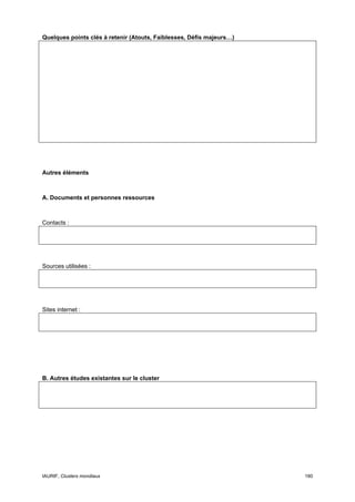 Quelques points clés à retenir (Atouts, Faiblesses, Défis majeurs…)




Autres éléments



A. Documents et personnes ressources



Contacts :




Sources utilisées :




Sites internet :




B. Autres études existantes sur le cluster




IAURIF, Clusters mondiaux                                             180
 