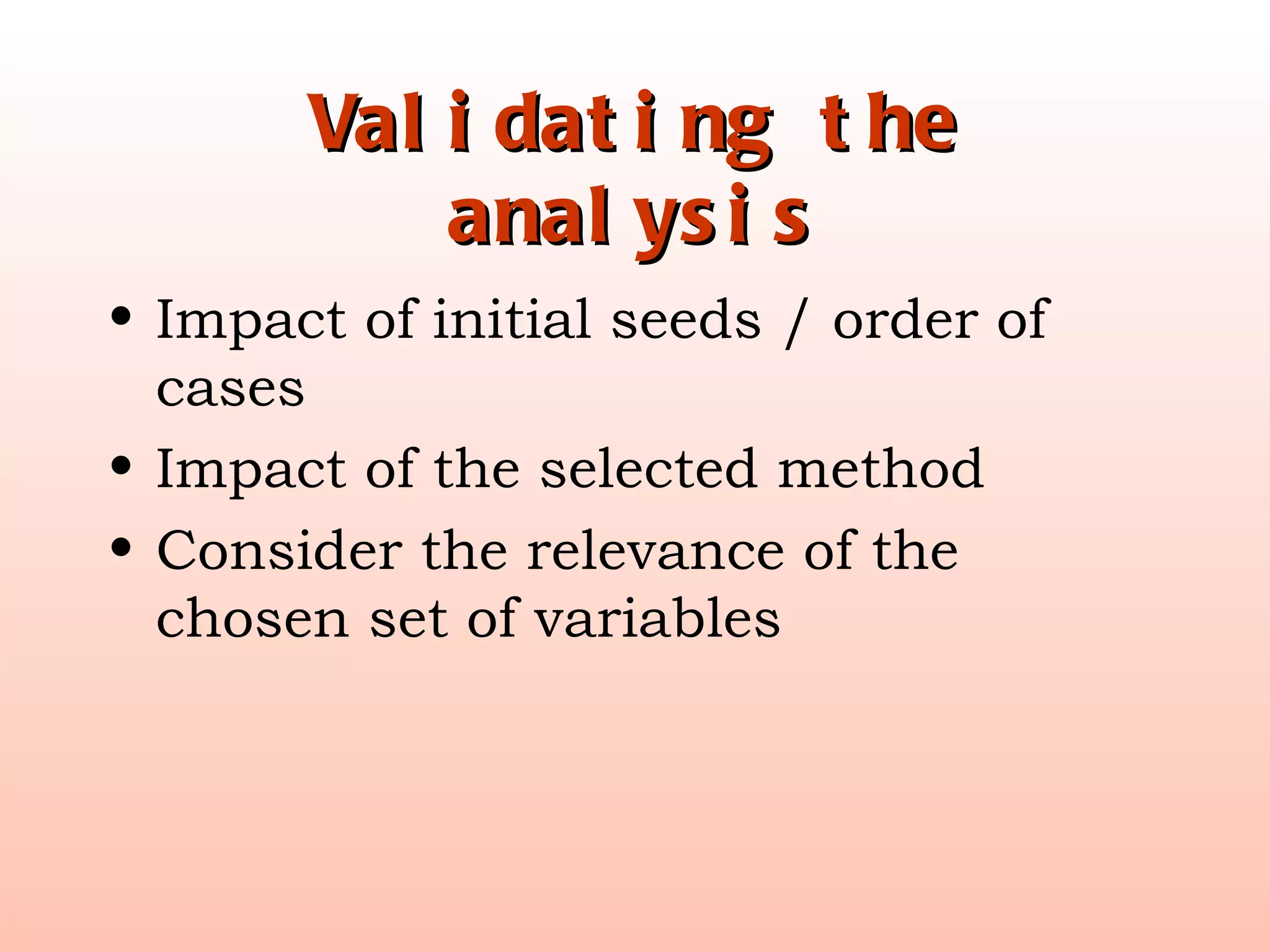 Validating the analysis Impact of initial seeds / order of cases Impact of the selected method Consider the relevance of the chosen set of variables 