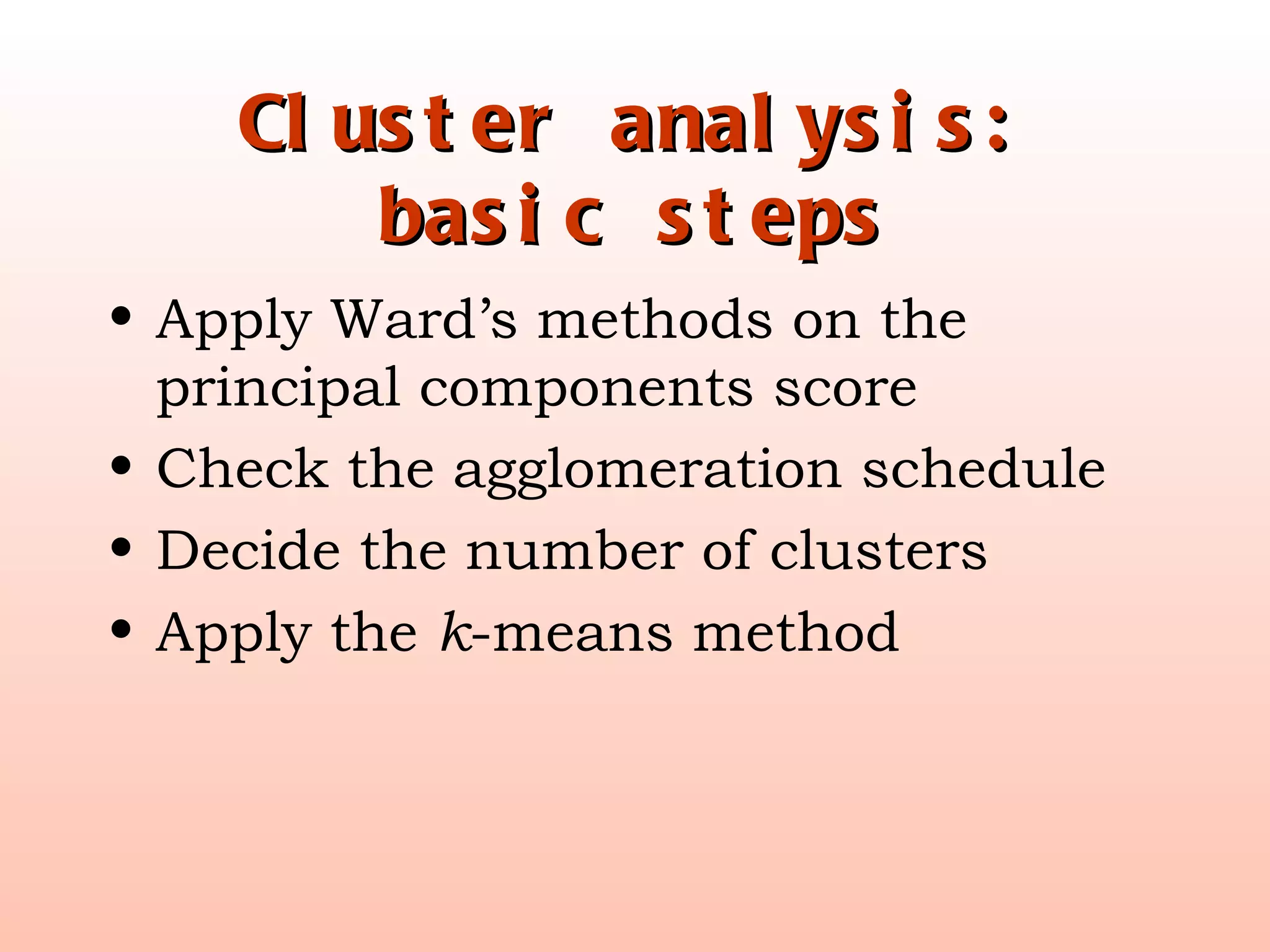 Cluster analysis: basic steps Apply Ward’s methods on the principal components score Check the agglomeration schedule Decide the number of clusters Apply the  k -means method 
