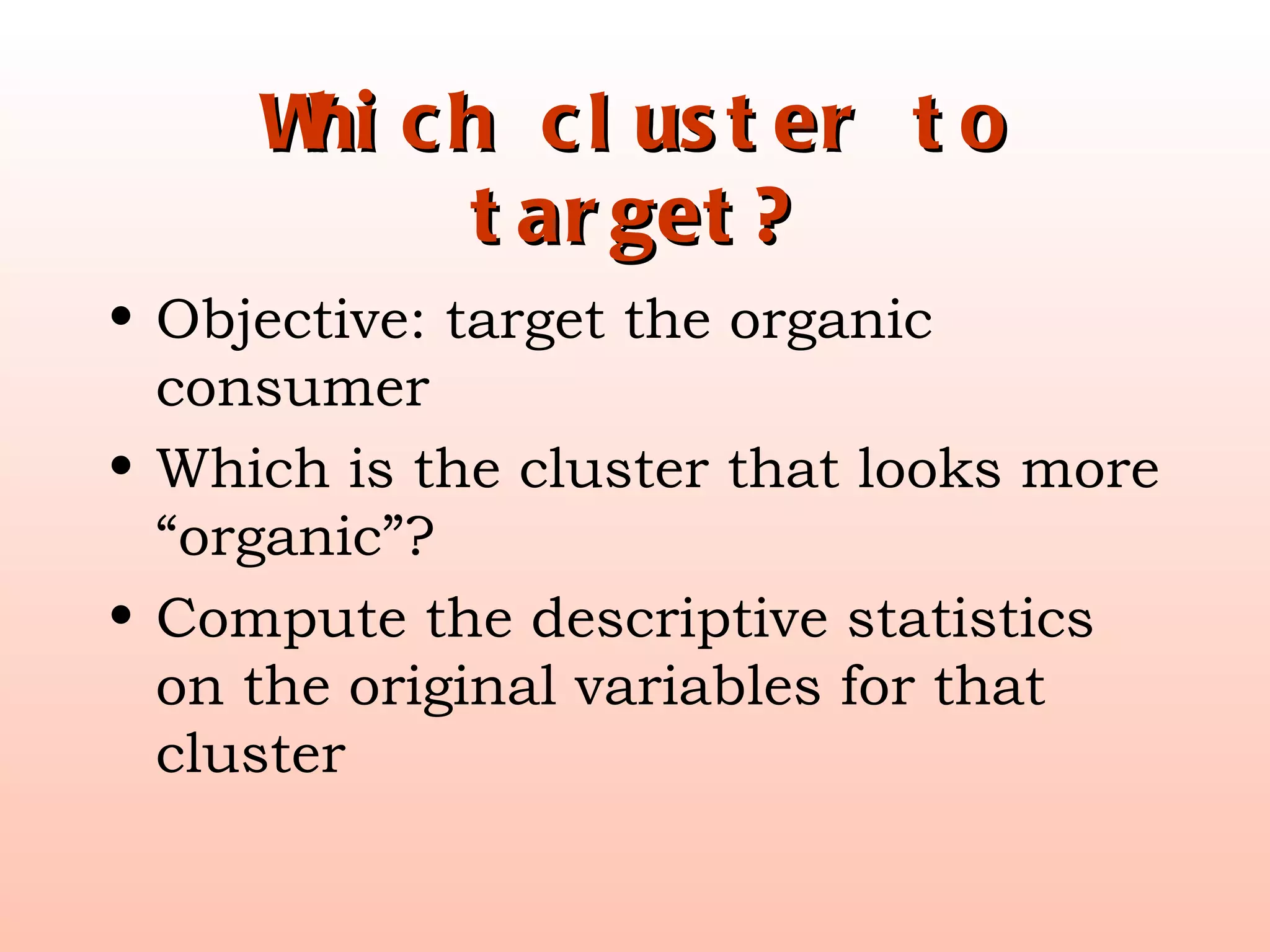 Which cluster to target? Objective: target the organic consumer Which is the cluster that looks more “organic”? Compute the descriptive statistics on the original variables for that cluster 