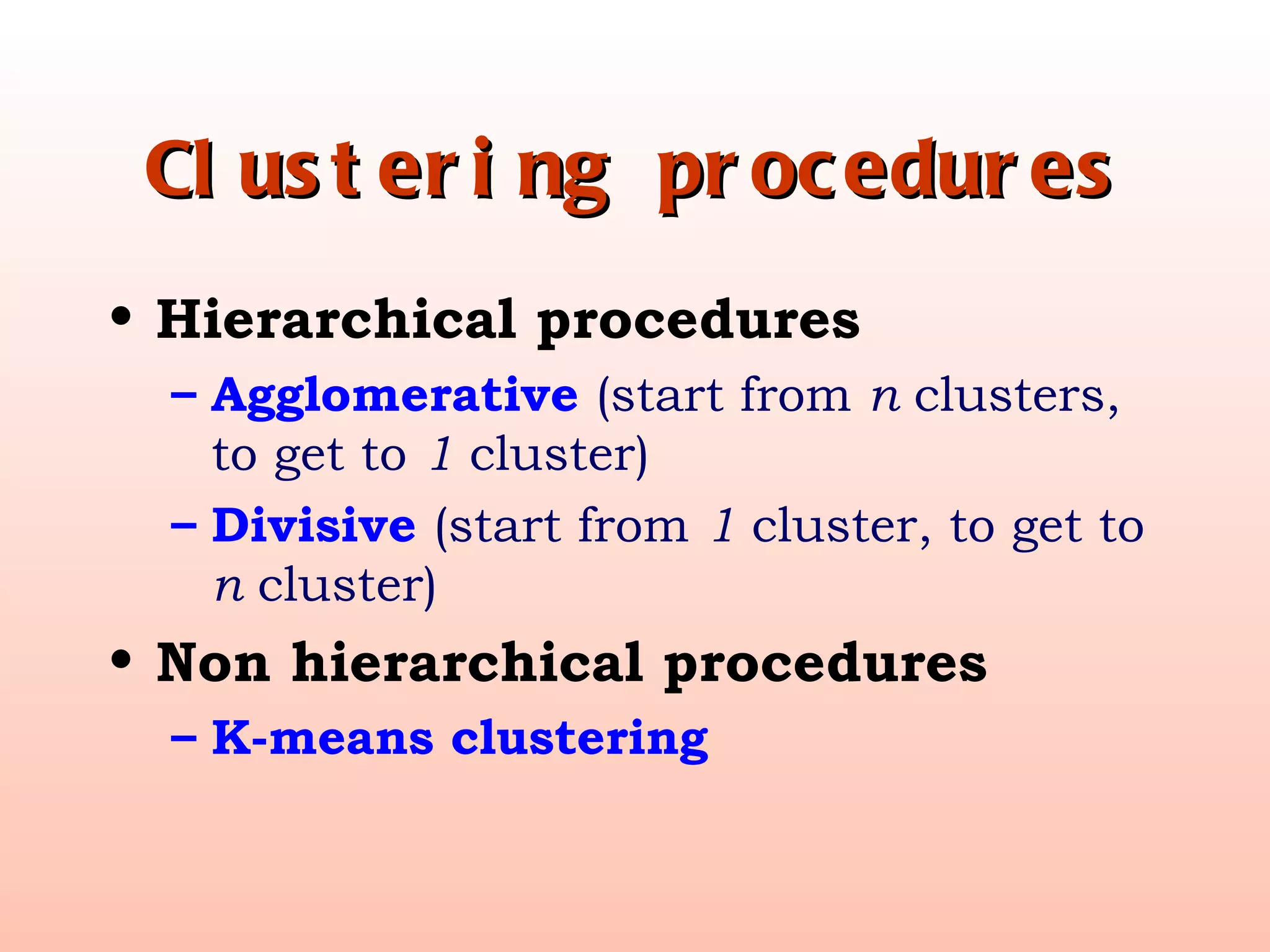 Clustering procedures Hierarchical procedures Agglomerative  (start from  n  clusters, to get to  1  cluster) Divisive  (start from  1  cluster, to get to  n  cluster) Non hierarchical procedures K-means clustering 