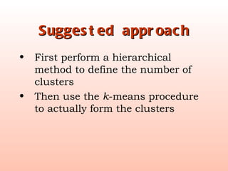 Suggested approach First perform a hierarchical method to define the number of clusters Then use the  k -means procedure to actually form the clusters 