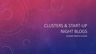 CLUSTERS & START-UP
NIGHT BLOGS
EDUARDO MORUA VILLEGAS
 