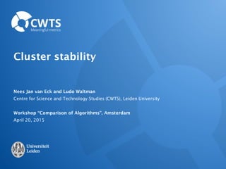Cluster stability
Nees Jan van Eck and Ludo Waltman
Centre for Science and Technology Studies (CWTS), Leiden University
Workshop “Comparison of Algorithms”, Amsterdam
April 20, 2015
 