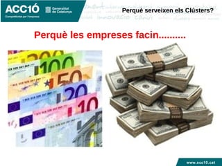www.acc10.cat
Que les economies estructurades en
clústers / districtes /SPL:
 Incrementen la productivitat
 Milloren la capacitat d’innovació
 Estimulen la creació de noves empreses
Perquè les empreses facin..........
Perquè serveixen els Clústers?Perquè serveixen els Clústers?
 