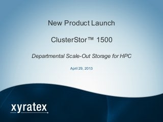 New Product Launch
ClusterStor™ 1500
Departmental Scale-Out Storage for HPC
April 29, 2013
 
