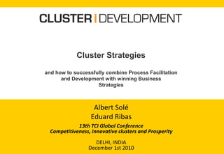 Cluster Strategies
and how to successfully combine Process Facilitation
and Development with winning Business
Strategies
Albert Solé
Eduard Ribas
13th TCI Global Conference
Competitiveness, Innovative clusters and Prosperity
DELHI, INDIA
December 1st 2010
 