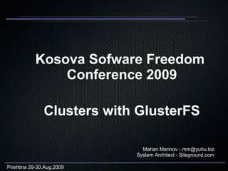 Kosova Sofware Freedom
               Conference 2009

               Clusters with GlusterFS

                              Marian Marinov - mm@yuhu.biz
                            System Architect - Siteground.com

Prishtina 29-30.Aug.2009
 
