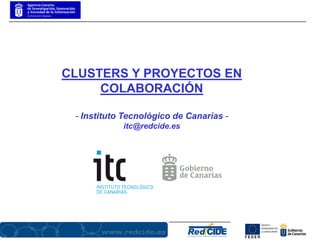 CLUSTERS Y PROYECTOS EN
     COLABORACIÓN

 - Instituto Tecnológico de Canarias -
            itc@redcide.es
 