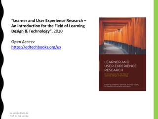 isa.jahnke@utn.de
Prof. Dr. Isa Jahnke
“Learner and User Experience Research –
An Introduction for the Field of Learning
Design & Technology”, 2020
Open Access:
https://edtechbooks.org/ux
 