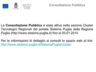 La Consultazione Pubblica è stata attiva nella sezione Cluster
Tecnologici Regionali del portale Sistema Puglia della Regione
Puglia (http://www.sistema.puglia.it) fino al 20.01.2014.
Per le informazioni di dettaglio si consulti lo spazio web al link:
http://www.sistema.puglia.it/SistemaPuglia/cluster
Consultazione Pubblica
 