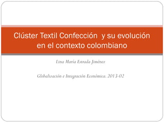 Lina María Estrada Jiménez
Globalización e Integración Económica.2013-02
Clúster Textil Confección y su evolución
en el contexto colombiano
 