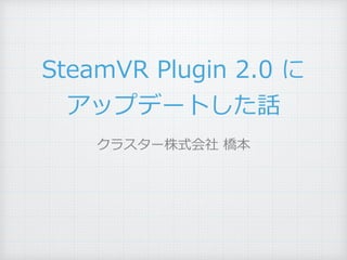 SteamVR Plugin 2.0 に
アップデートした話
クラスター株式会社 橋本
 
