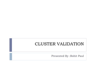 CLUSTER VALIDATION
Presented By :Rohit Paul
 