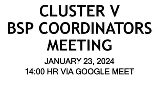 CLUSTER V
BSP COORDINATORS
MEETING
JANUARY 23, 2024
14:00 HR VIA GOOGLE MEET
 