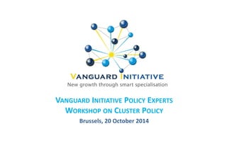 VANGUARD INITIATIVE POLICY EXPERTS 
WORKSHOP ON CLUSTER POLICY 
Brussels, 20 October 2014 
 