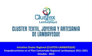 Iniciativa Cluster Regional (CLUSTEX-LAMBAYEQUE)
Empoderamiento en el Plan Concertado Regional Lambayeque 2011-2021
Octubre - 2015
 