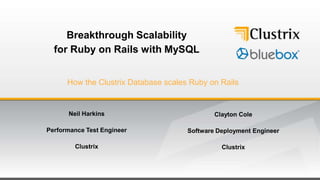 Breakthrough Scalability
  for Ruby on Rails with MySQL


      How the Clustrix Database scales Ruby on Rails


      Neil Harkins                            Clayton Cole

Performance Test Engineer             Software Deployment Engineer

        Clustrix                                Clustrix
 