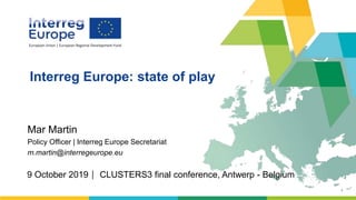 1
Interreg Europe: state of play
9 October 2019 CLUSTERS3 final conference, Antwerp - Belgium
Mar Martin
Policy Officer | Interreg Europe Secretariat
m.martin@interregeurope.eu
 