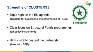 15
Strengths of CLUSTERS3
 Topic high on the EU agenda
(clusters for successful implementation of RIS3)
 Clear focus on ...