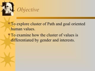 Objective 
To explore cluster of Path and goal oriented 
human values. 
To examine how the cluster of values is 
differentiated by gender and interests. 
 
