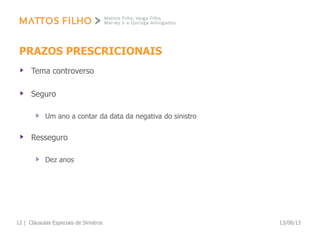 PRAZOS PRESCRICIONAIS
Tema controverso
Seguro
Um ano a contar da data da negativa do sinistro
Resseguro
Dez anos
13/08/13Cláusulas Especiais de Sinistros12 |
 