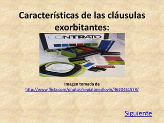 Características de las cláusulas
        exorbitantes:




                     Imagen tomada de
 http://www.flickr.com/photos/sepiatonedlovin/4620451578/




                                                  Siguiente
 