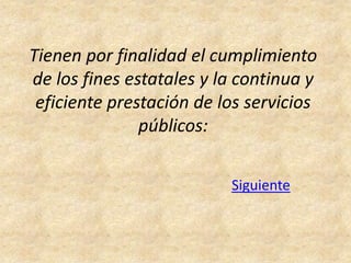 Tienen por finalidad el cumplimiento
de los fines estatales y la continua y
 eficiente prestación de los servicios
               públicos:


                          Siguiente
 