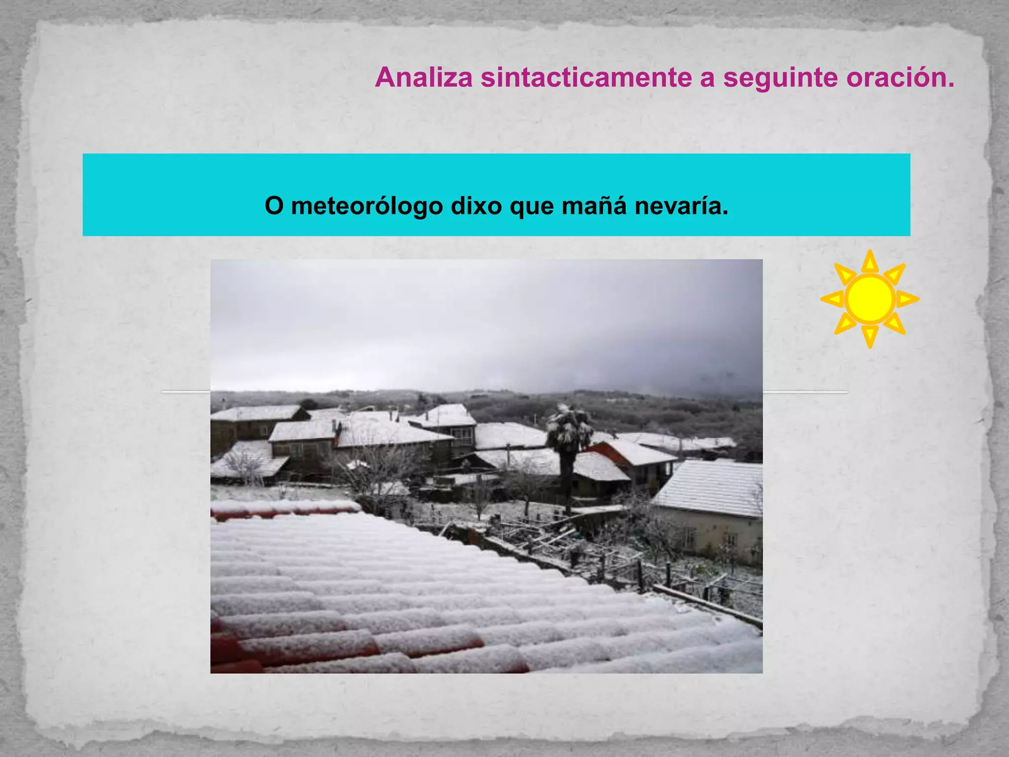 Analiza sintacticamente a seguinte oración.
O meteorólogo dixo que mañá nevaría.
 