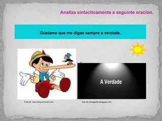 Analiza sintacticamente a seguinte oración.
Gústame que me digas sempre a verdade.
Foto de www.blog-emunah.com foto de ednagardin.blogspot.com
 